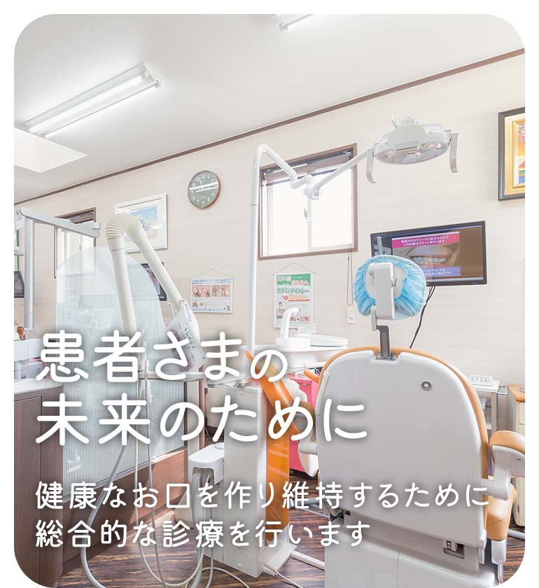 患者さまの未来のために 健康なお口を作り維持するために 総合的な診療を行います