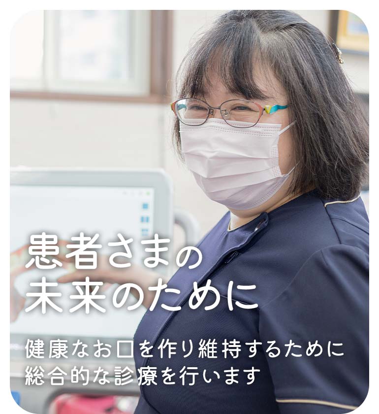 患者さまの未来のために 健康なお口を作り維持するために 総合的な診療を行います