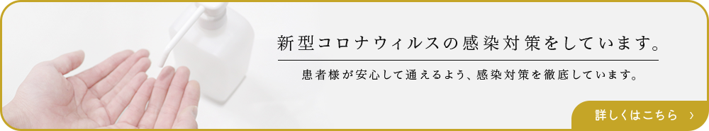 新型コロナウィルスの 感染対策をしています。 患者様が安心して通えるよう、感染対策を徹底しています。